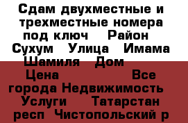 Сдам двухместные и трехместные номера под ключ. › Район ­ Сухум › Улица ­ Имама-Шамиля › Дом ­ 63 › Цена ­ 1000-1500 - Все города Недвижимость » Услуги   . Татарстан респ.,Чистопольский р-н